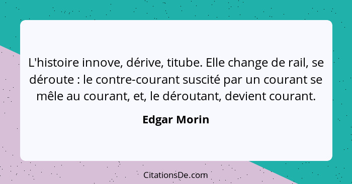 L'histoire innove, dérive, titube. Elle change de rail, se déroute : le contre-courant suscité par un courant se mêle au courant, e... - Edgar Morin