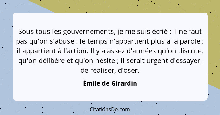 Sous tous les gouvernements, je me suis écrié : Il ne faut pas qu'on s'abuse ! le temps n'appartient plus à la parole&nb... - Émile de Girardin