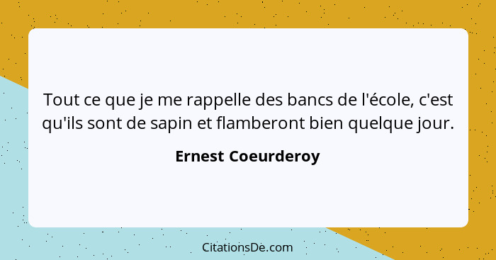 Tout ce que je me rappelle des bancs de l'école, c'est qu'ils sont de sapin et flamberont bien quelque jour.... - Ernest Coeurderoy