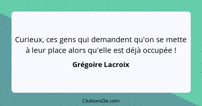 Curieux, ces gens qui demandent qu'on se mette à leur place alors qu'elle est déjà occupée !... - Grégoire Lacroix