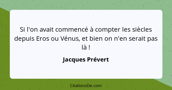 Si l'on avait commencé à compter les siècles depuis Eros ou Vénus, et bien on n'en serait pas là !... - Jacques Prévert