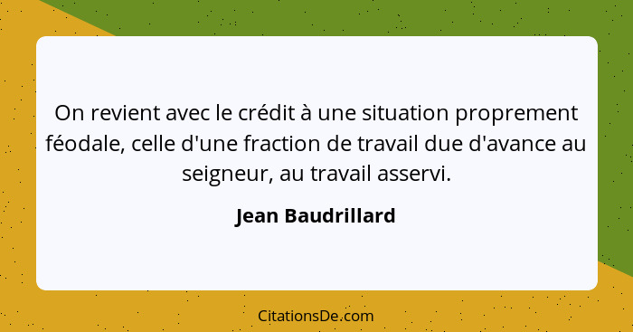 On revient avec le crédit à une situation proprement féodale, celle d'une fraction de travail due d'avance au seigneur, au travail... - Jean Baudrillard