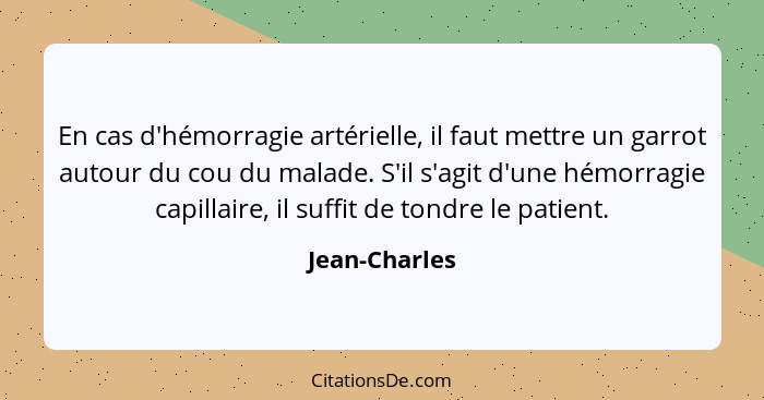 En cas d'hémorragie artérielle, il faut mettre un garrot autour du cou du malade. S'il s'agit d'une hémorragie capillaire, il suffit de... - Jean-Charles