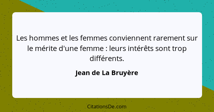 Les hommes et les femmes conviennent rarement sur le mérite d'une femme : leurs intérêts sont trop différents.... - Jean de La Bruyère