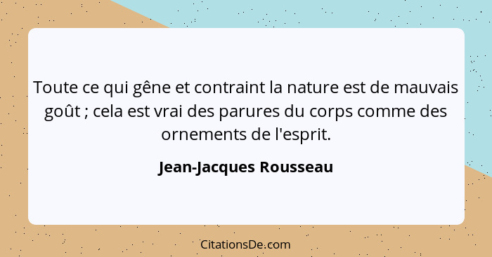 Toute ce qui gêne et contraint la nature est de mauvais goût ; cela est vrai des parures du corps comme des ornements de... - Jean-Jacques Rousseau