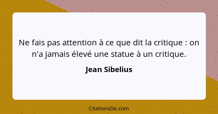 Ne fais pas attention à ce que dit la critique : on n'a jamais élevé une statue à un critique.... - Jean Sibelius