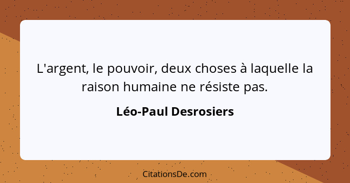 L'argent, le pouvoir, deux choses à laquelle la raison humaine ne résiste pas.... - Léo-Paul Desrosiers