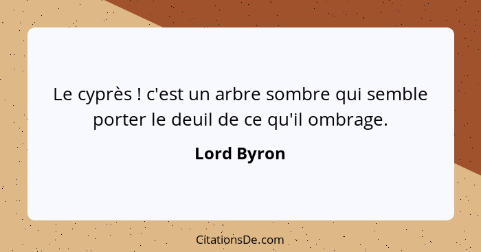 Le cyprès ! c'est un arbre sombre qui semble porter le deuil de ce qu'il ombrage.... - Lord Byron