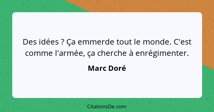 Des idées ? Ça emmerde tout le monde. C'est comme l'armée, ça cherche à enrégimenter.... - Marc Doré