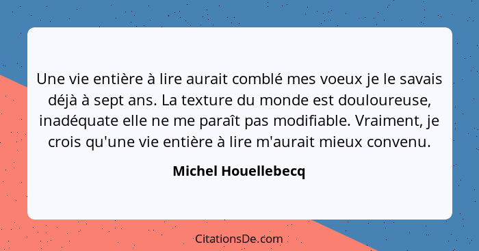 Une vie entière à lire aurait comblé mes voeux je le savais déjà à sept ans. La texture du monde est douloureuse, inadéquate elle... - Michel Houellebecq