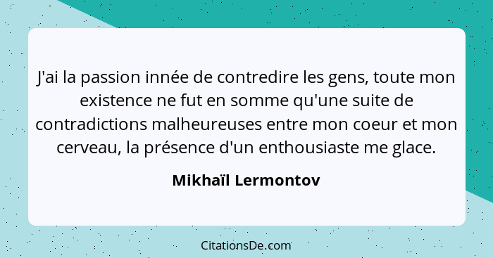 J'ai la passion innée de contredire les gens, toute mon existence ne fut en somme qu'une suite de contradictions malheureuses entr... - Mikhaïl Lermontov