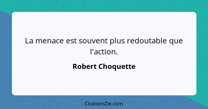 La menace est souvent plus redoutable que l'action.... - Robert Choquette