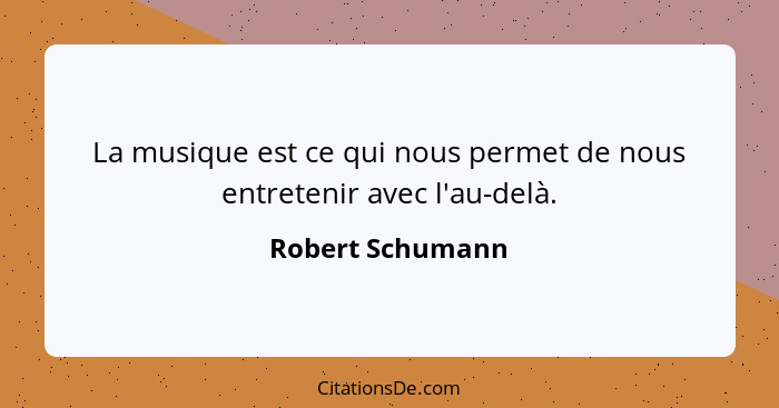 La musique est ce qui nous permet de nous entretenir avec l'au-delà.... - Robert Schumann