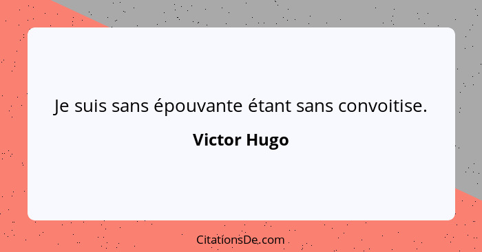 Je suis sans épouvante étant sans convoitise.... - Victor Hugo