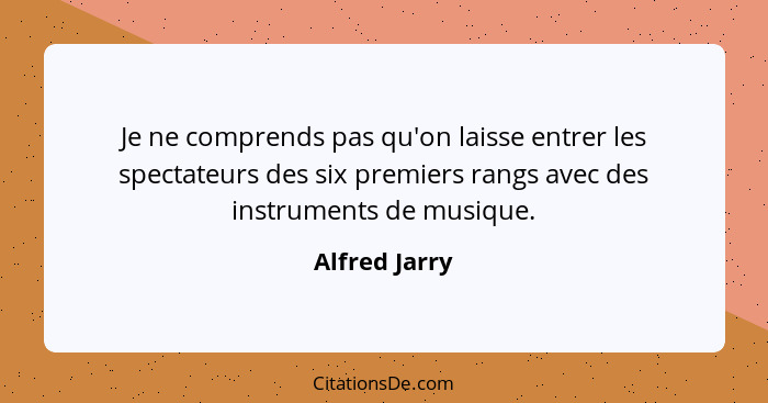 Je ne comprends pas qu'on laisse entrer les spectateurs des six premiers rangs avec des instruments de musique.... - Alfred Jarry