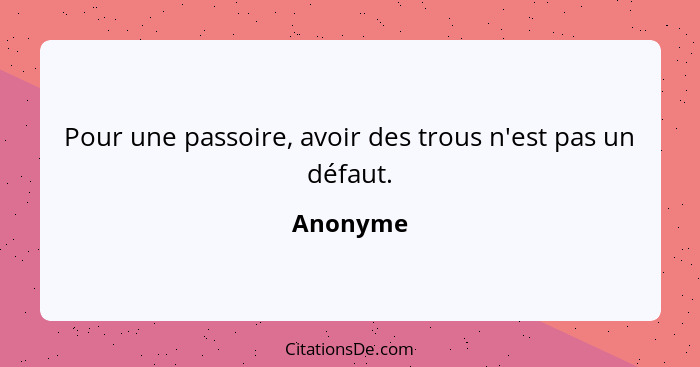 Pour une passoire, avoir des trous n'est pas un défaut.... - Anonyme