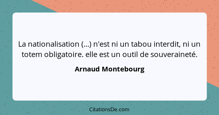 La nationalisation (...) n'est ni un tabou interdit, ni un totem obligatoire. elle est un outil de souveraineté.... - Arnaud Montebourg