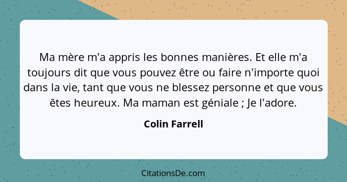 Ma mère m'a appris les bonnes manières. Et elle m'a toujours dit que vous pouvez être ou faire n'importe quoi dans la vie, tant que vo... - Colin Farrell