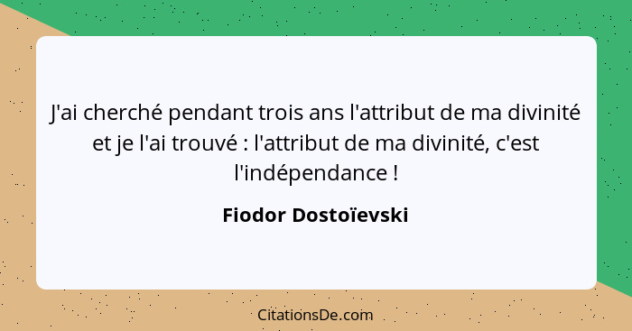 J'ai cherché pendant trois ans l'attribut de ma divinité et je l'ai trouvé : l'attribut de ma divinité, c'est l'indépendance... - Fiodor Dostoïevski