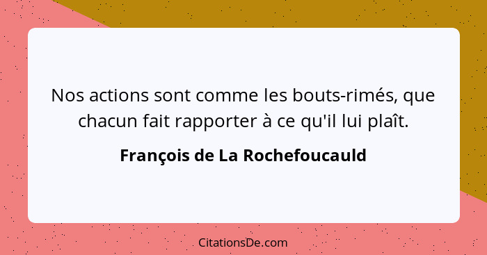 Nos actions sont comme les bouts-rimés, que chacun fait rapporter à ce qu'il lui plaît.... - François de La Rochefoucauld