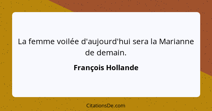 La femme voilée d'aujourd'hui sera la Marianne de demain.... - François Hollande