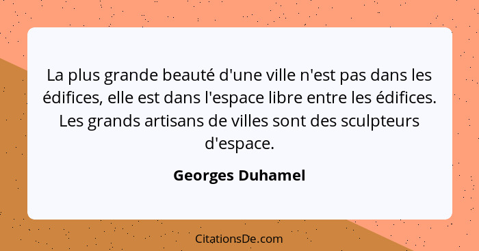 La plus grande beauté d'une ville n'est pas dans les édifices, elle est dans l'espace libre entre les édifices. Les grands artisans... - Georges Duhamel