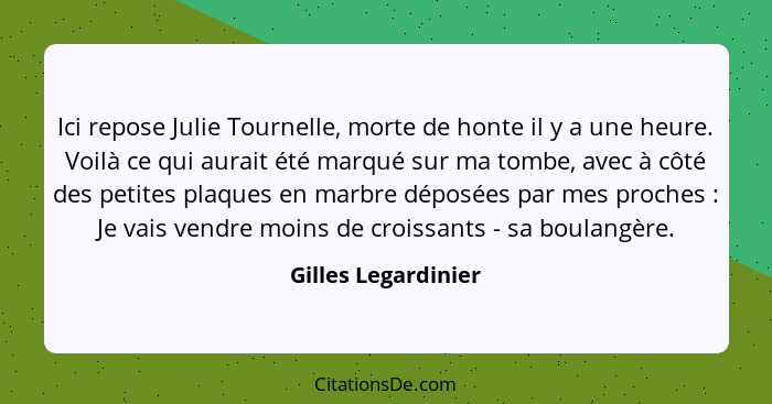 Ici repose Julie Tournelle, morte de honte il y a une heure. Voilà ce qui aurait été marqué sur ma tombe, avec à côté des petites... - Gilles Legardinier