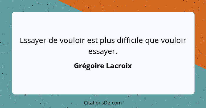 Essayer de vouloir est plus difficile que vouloir essayer.... - Grégoire Lacroix