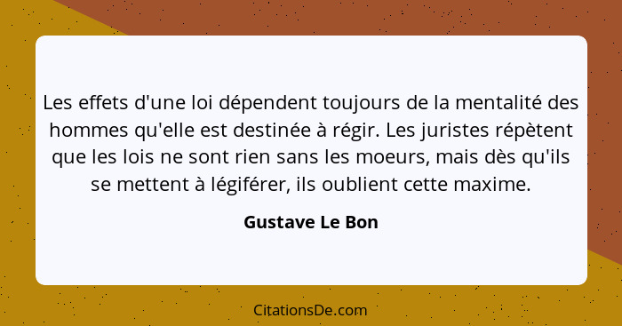 Les effets d'une loi dépendent toujours de la mentalité des hommes qu'elle est destinée à régir. Les juristes répètent que les lois n... - Gustave Le Bon