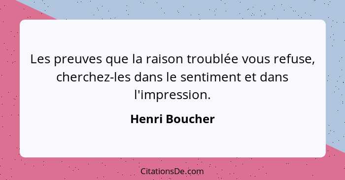 Les preuves que la raison troublée vous refuse, cherchez-les dans le sentiment et dans l'impression.... - Henri Boucher