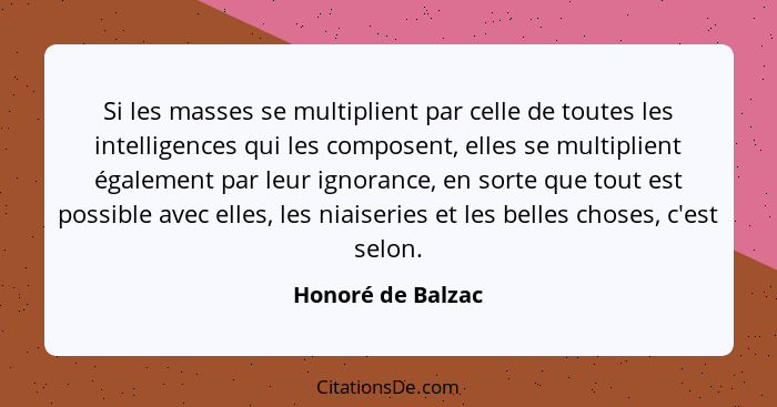 Si les masses se multiplient par celle de toutes les intelligences qui les composent, elles se multiplient également par leur ignor... - Honoré de Balzac