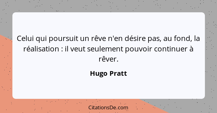 Celui qui poursuit un rêve n'en désire pas, au fond, la réalisation : il veut seulement pouvoir continuer à rêver.... - Hugo Pratt