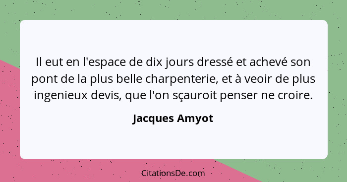 Il eut en l'espace de dix jours dressé et achevé son pont de la plus belle charpenterie, et à veoir de plus ingenieux devis, que l'on... - Jacques Amyot