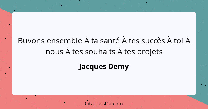 Buvons ensemble À ta santé À tes succès À toi À nous À tes souhaits À tes projets... - Jacques Demy