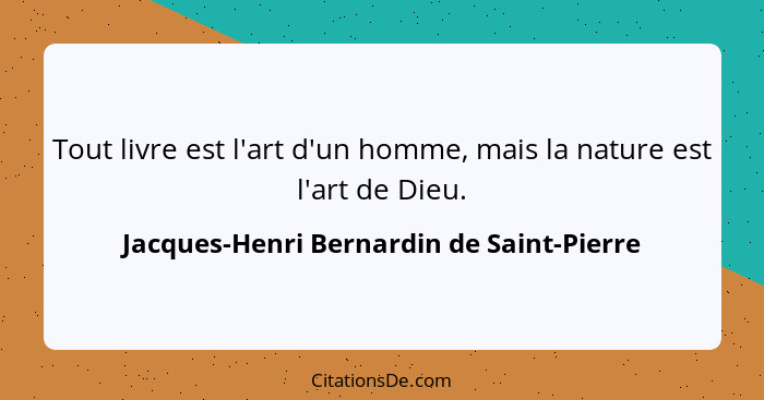 Tout livre est l'art d'un homme, mais la nature est l'art de Dieu.... - Jacques-Henri Bernardin de Saint-Pierre