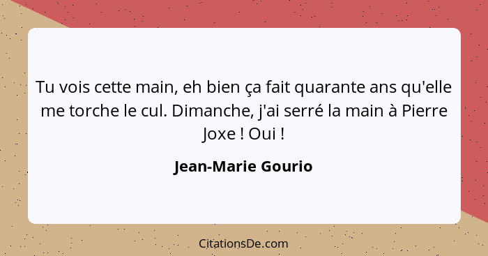 Tu vois cette main, eh bien ça fait quarante ans qu'elle me torche le cul. Dimanche, j'ai serré la main à Pierre Joxe ! Oui&n... - Jean-Marie Gourio