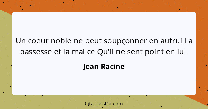 Un coeur noble ne peut soupçonner en autrui La bassesse et la malice Qu'il ne sent point en lui.... - Jean Racine