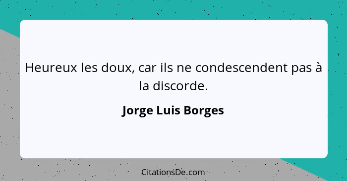 Heureux les doux, car ils ne condescendent pas à la discorde.... - Jorge Luis Borges