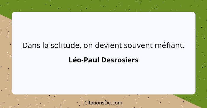 Dans la solitude, on devient souvent méfiant.... - Léo-Paul Desrosiers