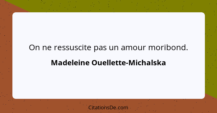 On ne ressuscite pas un amour moribond.... - Madeleine Ouellette-Michalska