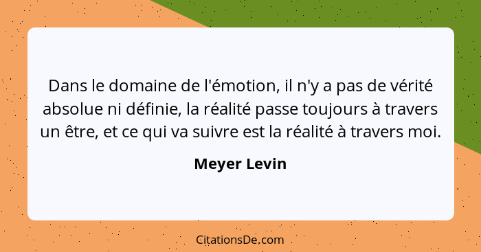 Dans le domaine de l'émotion, il n'y a pas de vérité absolue ni définie, la réalité passe toujours à travers un être, et ce qui va suivr... - Meyer Levin