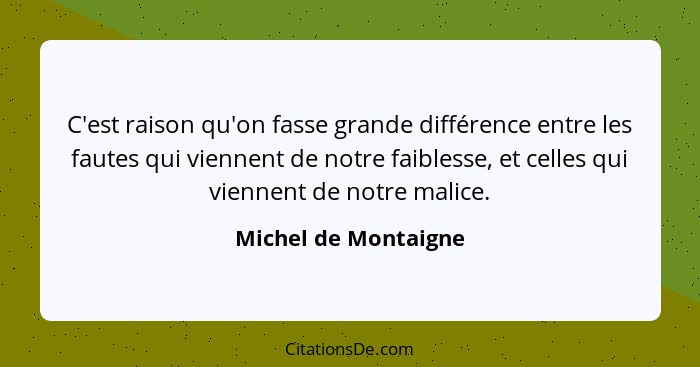 C'est raison qu'on fasse grande différence entre les fautes qui viennent de notre faiblesse, et celles qui viennent de notre mal... - Michel de Montaigne