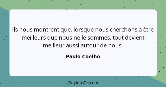 Ils nous montrent que, lorsque nous cherchons à être meilleurs que nous ne le sommes, tout devient meilleur aussi autour de nous.... - Paulo Coelho