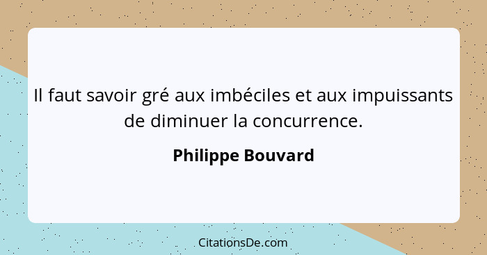 Il faut savoir gré aux imbéciles et aux impuissants de diminuer la concurrence.... - Philippe Bouvard