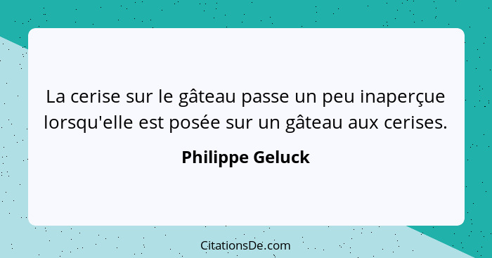 La cerise sur le gâteau passe un peu inaperçue lorsqu'elle est posée sur un gâteau aux cerises.... - Philippe Geluck