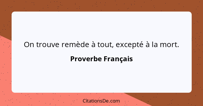 On trouve remède à tout, excepté à la mort.... - Proverbe Français