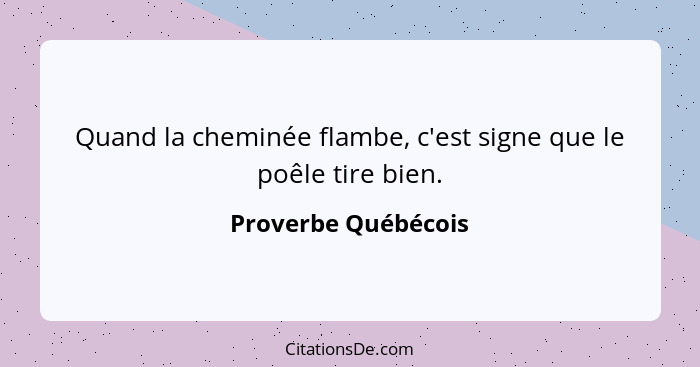 Quand la cheminée flambe, c'est signe que le poêle tire bien.... - Proverbe Québécois