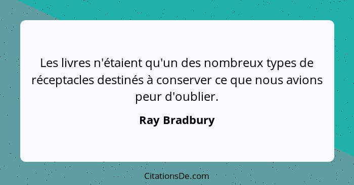 Les livres n'étaient qu'un des nombreux types de réceptacles destinés à conserver ce que nous avions peur d'oublier.... - Ray Bradbury