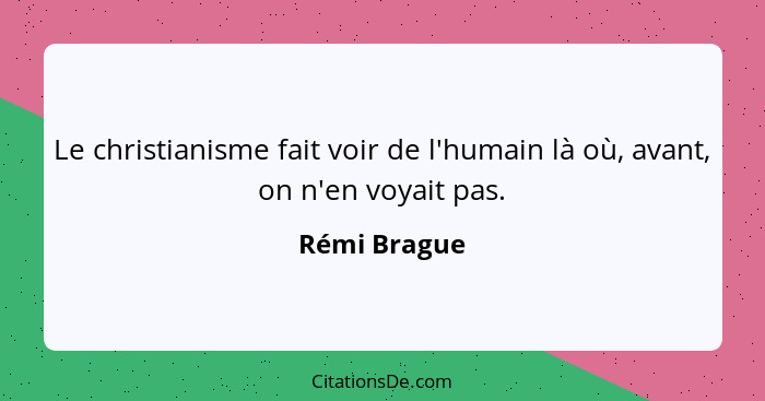 Le christianisme fait voir de l'humain là où, avant, on n'en voyait pas.... - Rémi Brague