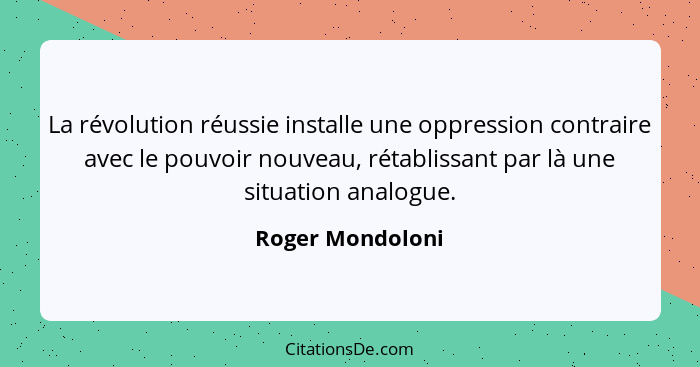 La révolution réussie installe une oppression contraire avec le pouvoir nouveau, rétablissant par là une situation analogue.... - Roger Mondoloni